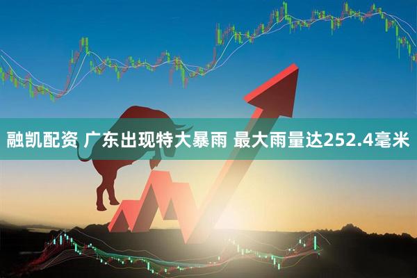 融凯配资 广东出现特大暴雨 最大雨量达252.4毫米
