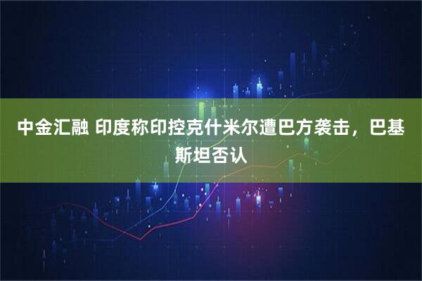 中金汇融 印度称印控克什米尔遭巴方袭击，巴基斯坦否认