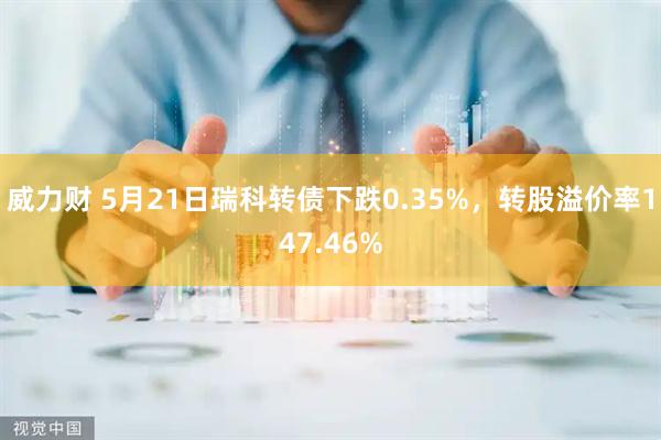 威力财 5月21日瑞科转债下跌0.35%，转股溢价率147.46%
