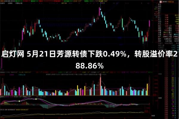 启灯网 5月21日芳源转债下跌0.49%，转股溢价率288.86%