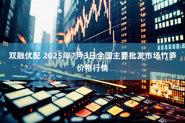 双融优配 2025年7月3日全国主要批发市场竹笋价格行情