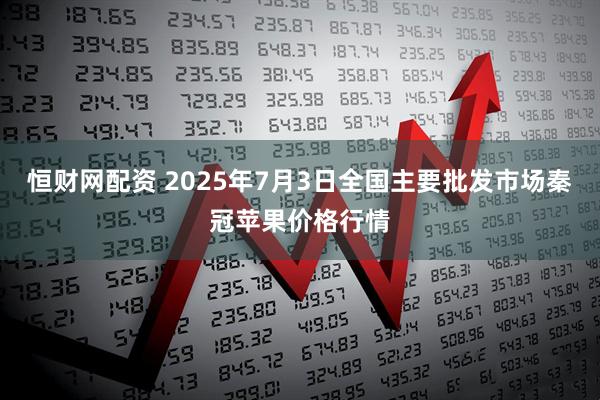恒财网配资 2025年7月3日全国主要批发市场秦冠苹果价格行情
