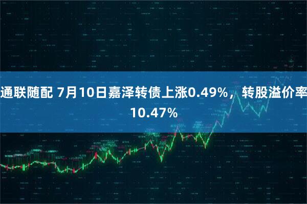 通联随配 7月10日嘉泽转债上涨0.49%，转股溢价率10.47%