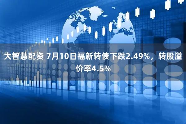 大智慧配资 7月10日福新转债下跌2.49%，转股溢价率4.5%
