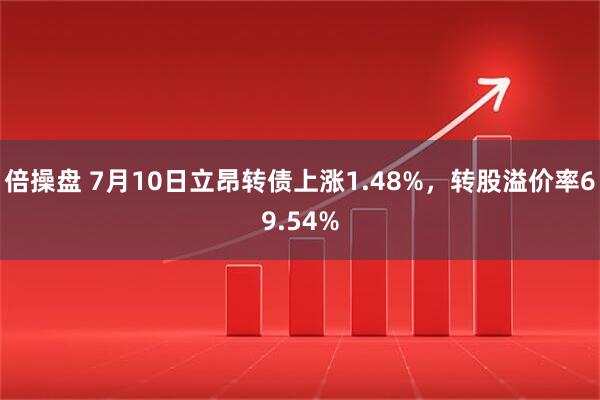倍操盘 7月10日立昂转债上涨1.48%，转股溢价率69.54%