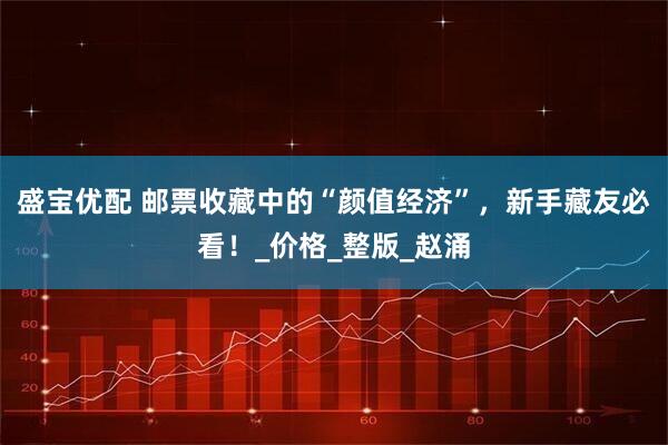 盛宝优配 邮票收藏中的“颜值经济”，新手藏友必看！_价格_整版_赵涌