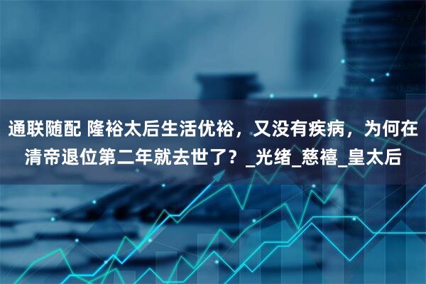 通联随配 隆裕太后生活优裕，又没有疾病，为何在清帝退位第二年就去世了？_光绪_慈禧_皇太后