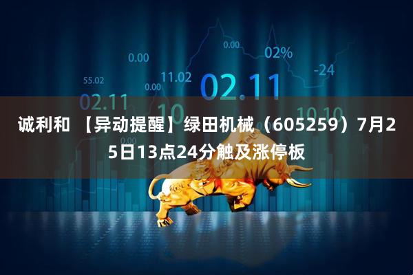 诚利和 【异动提醒】绿田机械（605259）7月25日13点24分触及涨停板