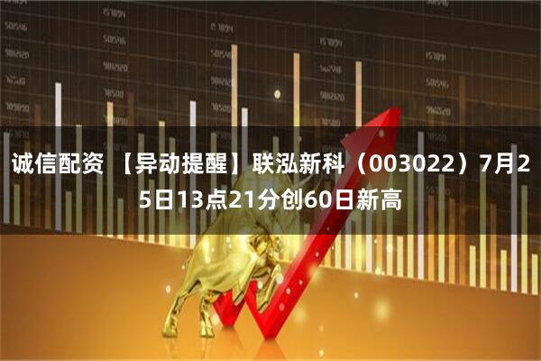 诚信配资 【异动提醒】联泓新科（003022）7月25日13点21分创60日新高