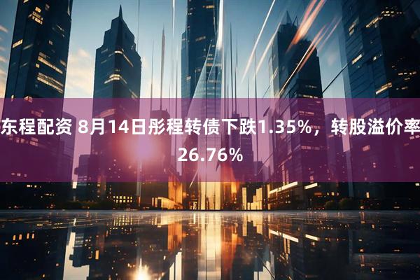 东程配资 8月14日彤程转债下跌1.35%，转股溢价率26.76%