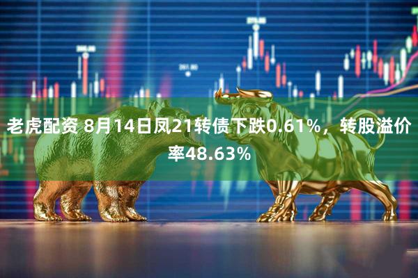 老虎配资 8月14日凤21转债下跌0.61%，转股溢价率48.63%
