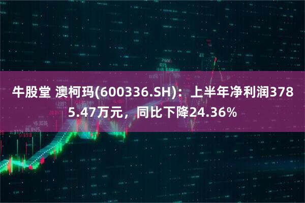 牛股堂 澳柯玛(600336.SH)：上半年净利润3785.47万元，同比下降24.36%