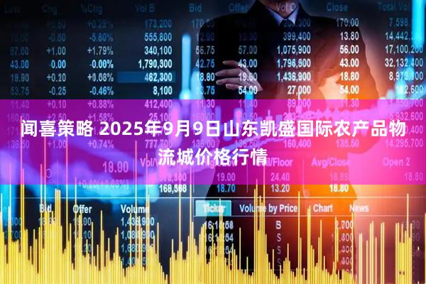 闻喜策略 2025年9月9日山东凯盛国际农产品物流城价格行情