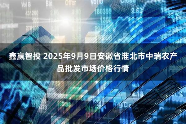 鑫赢智投 2025年9月9日安徽省淮北市中瑞农产品批发市场价格行情