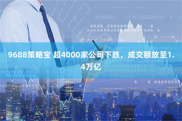 9688策略宝 超4000家公司下跌，成交额放至1.4万亿