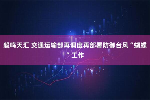 毅鸣天汇 交通运输部再调度再部署防御台风“蝴蝶”工作