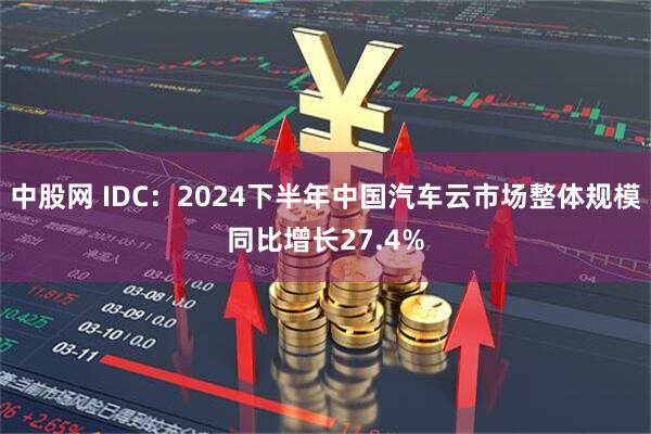 中股网 IDC：2024下半年中国汽车云市场整体规模同比增长27.4%