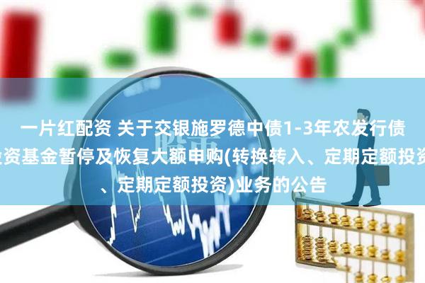 一片红配资 关于交银施罗德中债1-3年农发行债券指数证券投资基金暂停及恢复大额申购(转换转入、定期定额投资)业务的公告