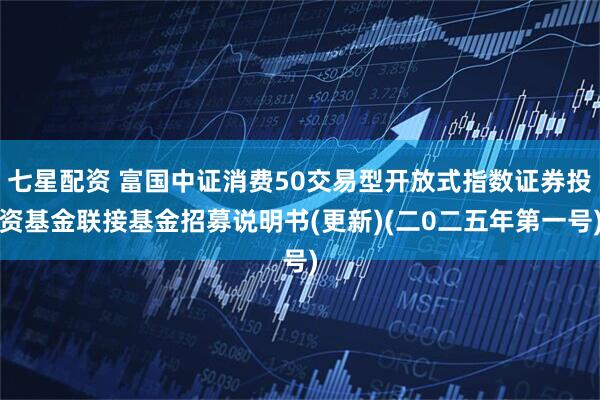 七星配资 富国中证消费50交易型开放式指数证券投资基金联接基金招募说明书(更新)(二0二五年第一号)