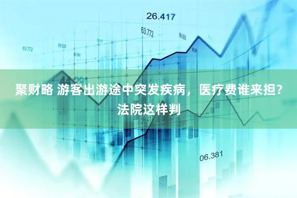 聚财略 游客出游途中突发疾病，医疗费谁来担？法院这样判